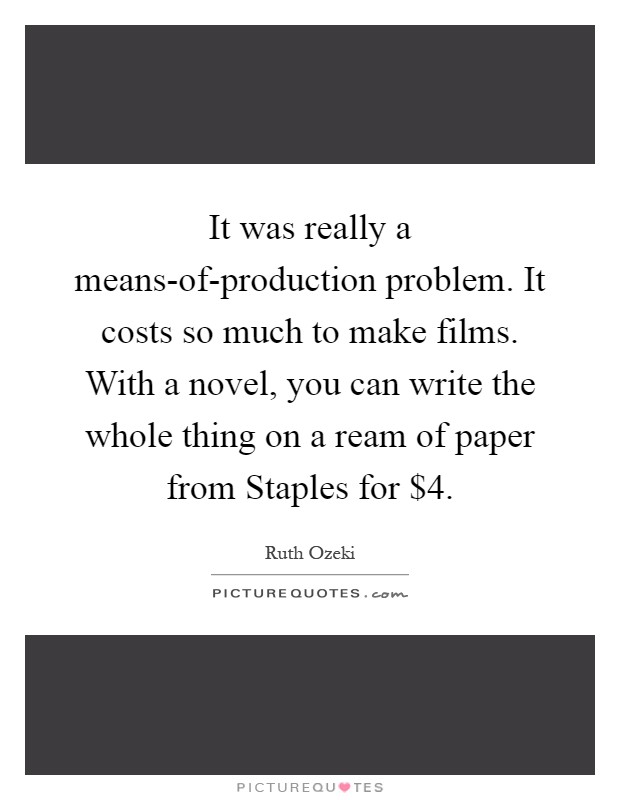 It was really a means-of-production problem. It costs so much to make films. With a novel, you can write the whole thing on a ream of paper from Staples for $4 Picture Quote #1