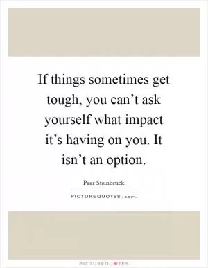 If things sometimes get tough, you can’t ask yourself what impact it’s having on you. It isn’t an option Picture Quote #1
