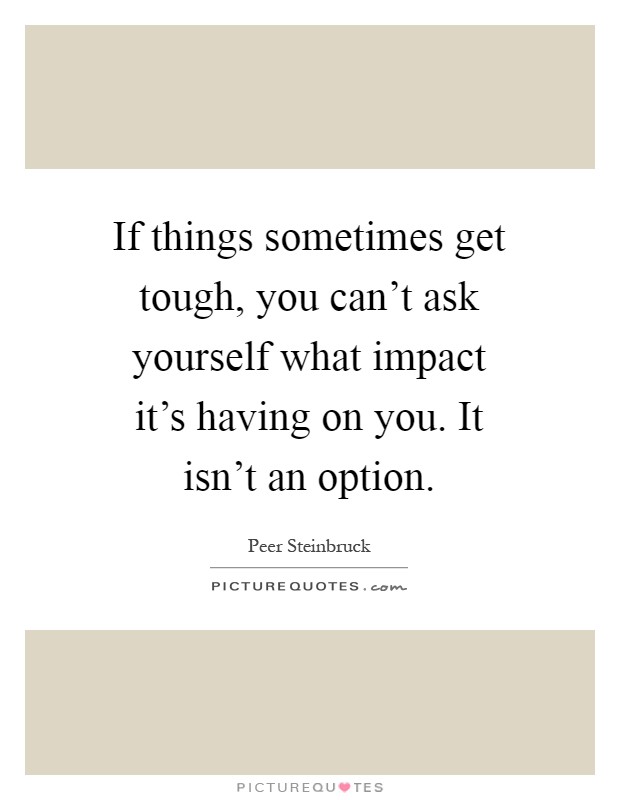 If things sometimes get tough, you can't ask yourself what impact it's having on you. It isn't an option Picture Quote #1