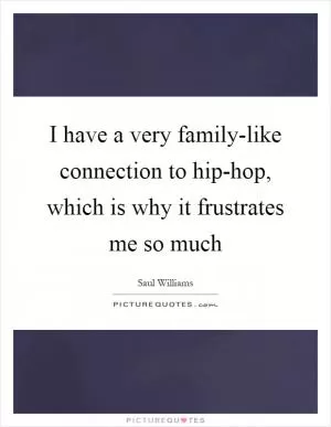 I have a very family-like connection to hip-hop, which is why it frustrates me so much Picture Quote #1