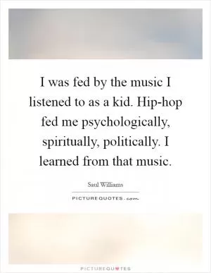 I was fed by the music I listened to as a kid. Hip-hop fed me psychologically, spiritually, politically. I learned from that music Picture Quote #1