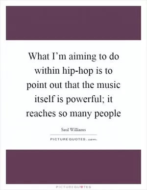 What I’m aiming to do within hip-hop is to point out that the music itself is powerful; it reaches so many people Picture Quote #1