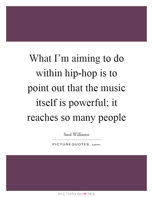 What I'm aiming to do within hip-hop is to point out that the music itself is powerful; it reaches so many people Picture Quote #1