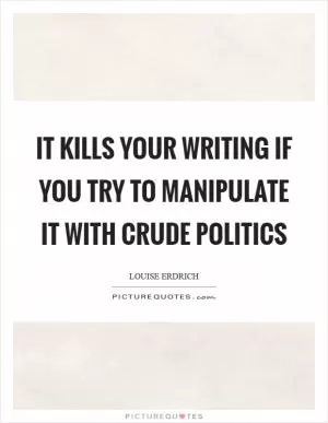 It kills your writing if you try to manipulate it with crude politics Picture Quote #1