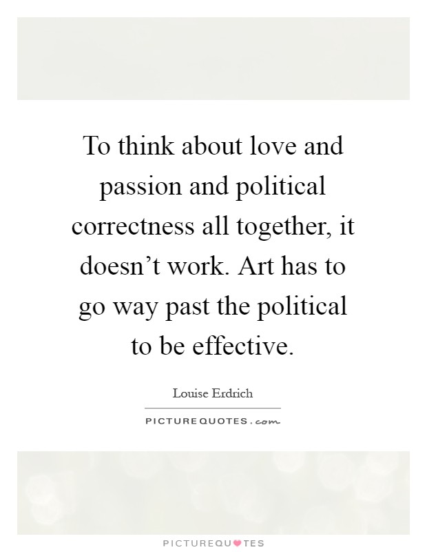 To think about love and passion and political correctness all together, it doesn't work. Art has to go way past the political to be effective Picture Quote #1