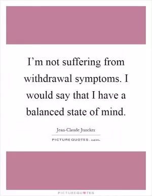 I’m not suffering from withdrawal symptoms. I would say that I have a balanced state of mind Picture Quote #1