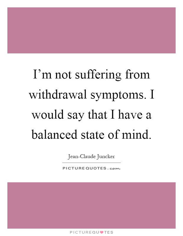 I'm not suffering from withdrawal symptoms. I would say that I have a balanced state of mind Picture Quote #1