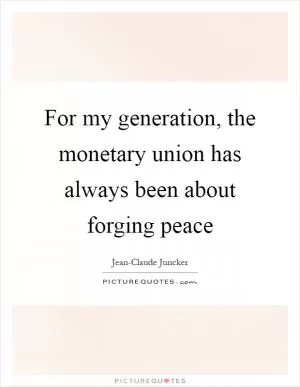 For my generation, the monetary union has always been about forging peace Picture Quote #1