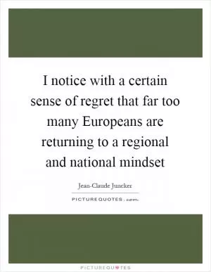 I notice with a certain sense of regret that far too many Europeans are returning to a regional and national mindset Picture Quote #1