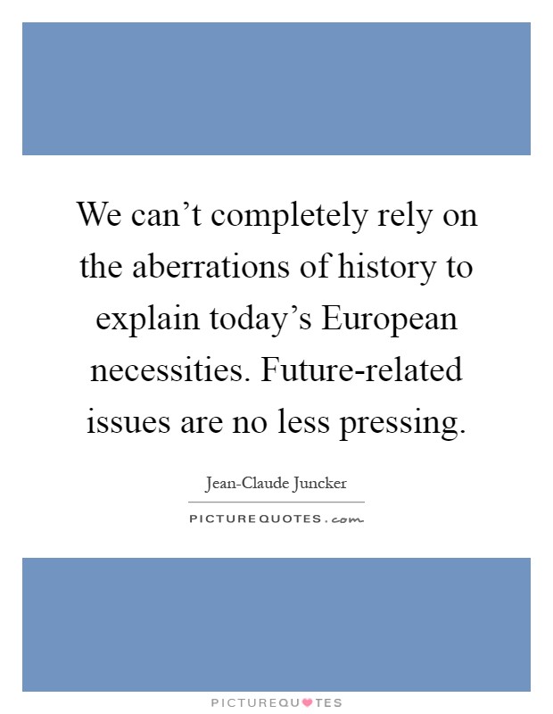 We can't completely rely on the aberrations of history to explain today's European necessities. Future-related issues are no less pressing Picture Quote #1
