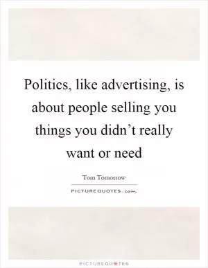 Politics, like advertising, is about people selling you things you didn’t really want or need Picture Quote #1