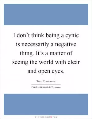 I don’t think being a cynic is necessarily a negative thing. It’s a matter of seeing the world with clear and open eyes Picture Quote #1