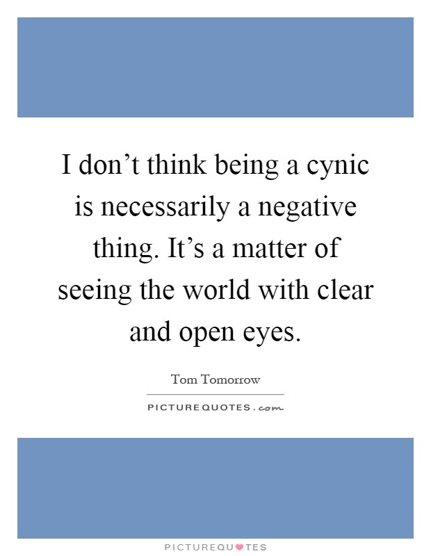 I don't think being a cynic is necessarily a negative thing. It's a matter of seeing the world with clear and open eyes Picture Quote #1