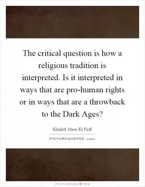 The critical question is how a religious tradition is interpreted. Is it interpreted in ways that are pro-human rights or in ways that are a throwback to the Dark Ages? Picture Quote #1