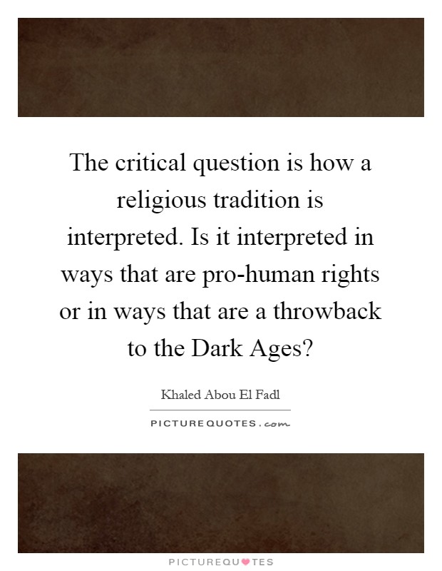 The critical question is how a religious tradition is interpreted. Is it interpreted in ways that are pro-human rights or in ways that are a throwback to the Dark Ages? Picture Quote #1