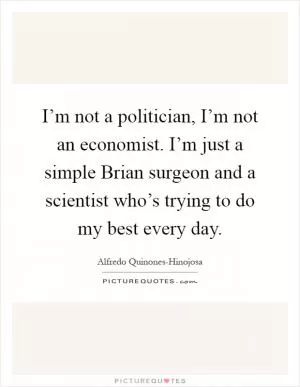 I’m not a politician, I’m not an economist. I’m just a simple Brian surgeon and a scientist who’s trying to do my best every day Picture Quote #1