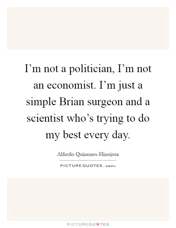 I'm not a politician, I'm not an economist. I'm just a simple Brian surgeon and a scientist who's trying to do my best every day Picture Quote #1