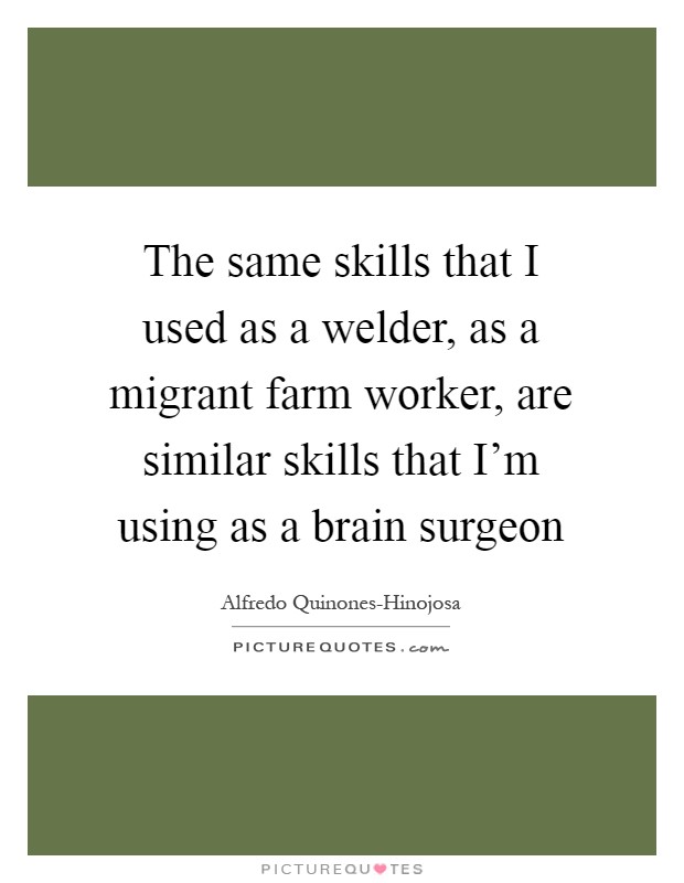 The same skills that I used as a welder, as a migrant farm worker, are similar skills that I'm using as a brain surgeon Picture Quote #1