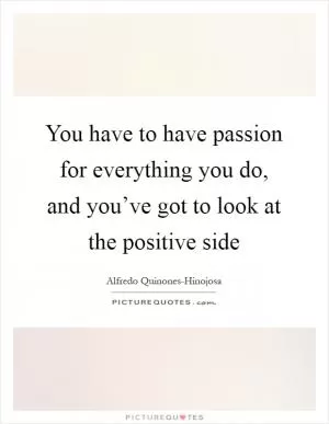 You have to have passion for everything you do, and you’ve got to look at the positive side Picture Quote #1