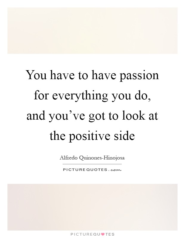 You have to have passion for everything you do, and you've got to look at the positive side Picture Quote #1