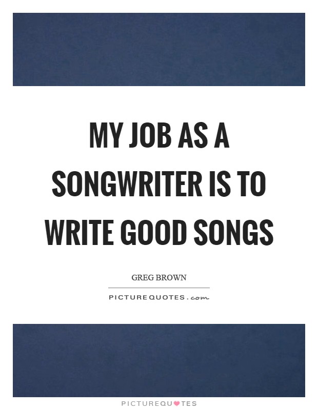 My job as a songwriter is to write good songs Picture Quote #1