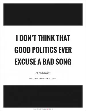 I don’t think that good politics ever excuse a bad song Picture Quote #1