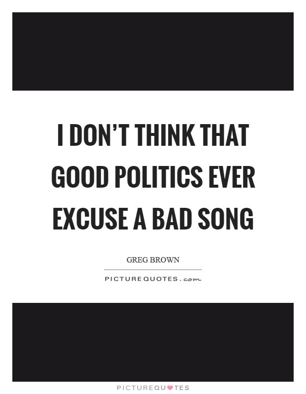 I don't think that good politics ever excuse a bad song Picture Quote #1