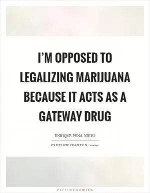 I’m opposed to legalizing marijuana because it acts as a gateway drug Picture Quote #1