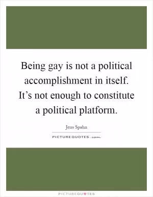 Being gay is not a political accomplishment in itself. It’s not enough to constitute a political platform Picture Quote #1