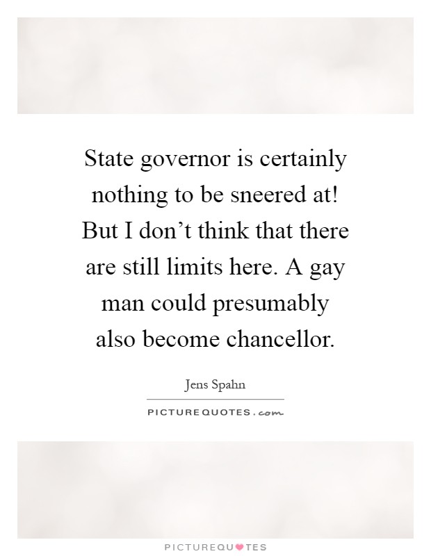 State governor is certainly nothing to be sneered at! But I don't think that there are still limits here. A gay man could presumably also become chancellor Picture Quote #1