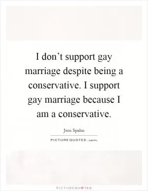 I don’t support gay marriage despite being a conservative. I support gay marriage because I am a conservative Picture Quote #1