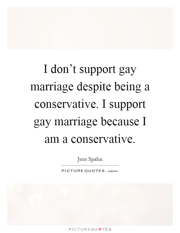 I don't support gay marriage despite being a conservative. I support gay marriage because I am a conservative Picture Quote #1