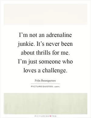 I’m not an adrenaline junkie. It’s never been about thrills for me. I’m just someone who loves a challenge Picture Quote #1