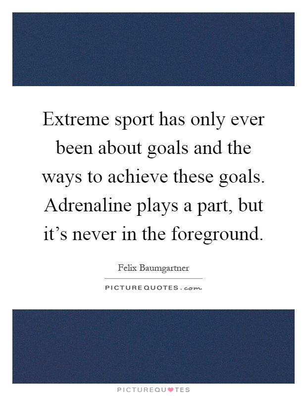 Extreme sport has only ever been about goals and the ways to achieve these goals. Adrenaline plays a part, but it's never in the foreground Picture Quote #1