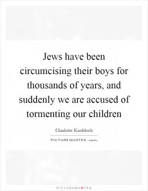 Jews have been circumcising their boys for thousands of years, and suddenly we are accused of tormenting our children Picture Quote #1
