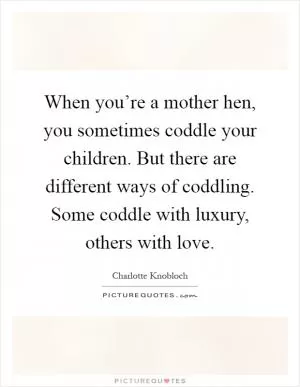 When you’re a mother hen, you sometimes coddle your children. But there are different ways of coddling. Some coddle with luxury, others with love Picture Quote #1