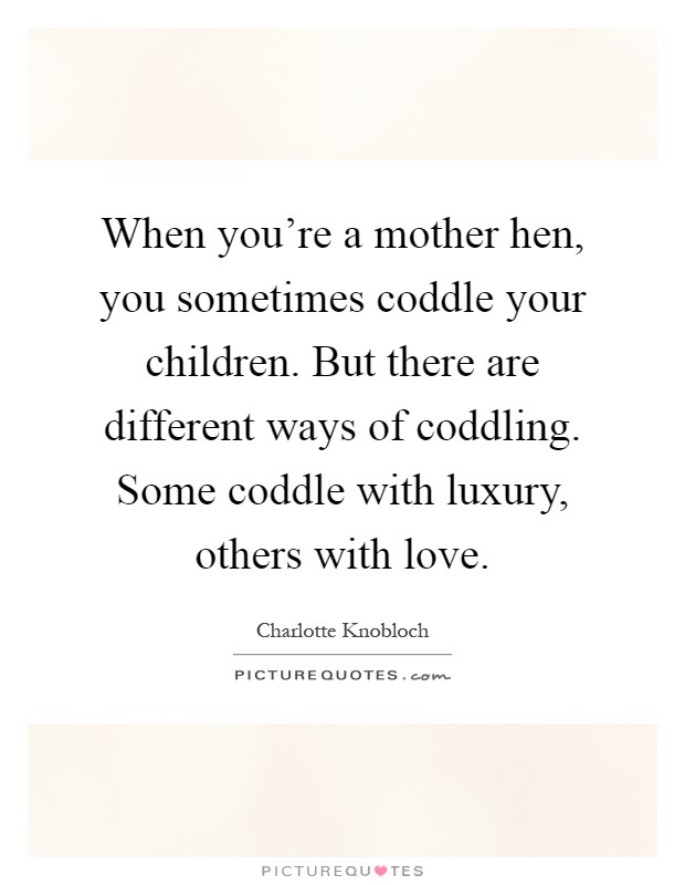 When you're a mother hen, you sometimes coddle your children. But there are different ways of coddling. Some coddle with luxury, others with love Picture Quote #1