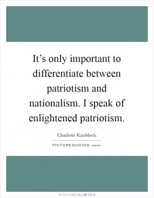It’s only important to differentiate between patriotism and nationalism. I speak of enlightened patriotism Picture Quote #1