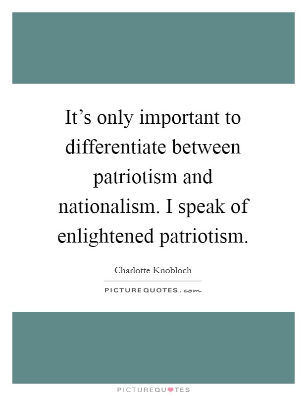 It's only important to differentiate between patriotism and nationalism. I speak of enlightened patriotism Picture Quote #1