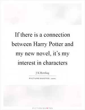 If there is a connection between Harry Potter and my new novel, it’s my interest in characters Picture Quote #1