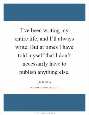 I’ve been writing my entire life, and I’ll always write. But at times I have told myself that I don’t necessarily have to publish anything else Picture Quote #1