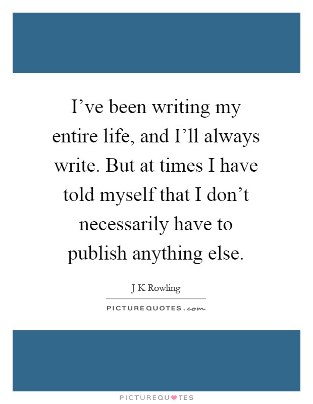 I've been writing my entire life, and I'll always write. But at times I have told myself that I don't necessarily have to publish anything else Picture Quote #1