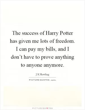 The success of Harry Potter has given me lots of freedom. I can pay my bills, and I don’t have to prove anything to anyone anymore Picture Quote #1