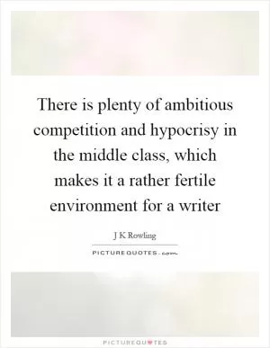 There is plenty of ambitious competition and hypocrisy in the middle class, which makes it a rather fertile environment for a writer Picture Quote #1
