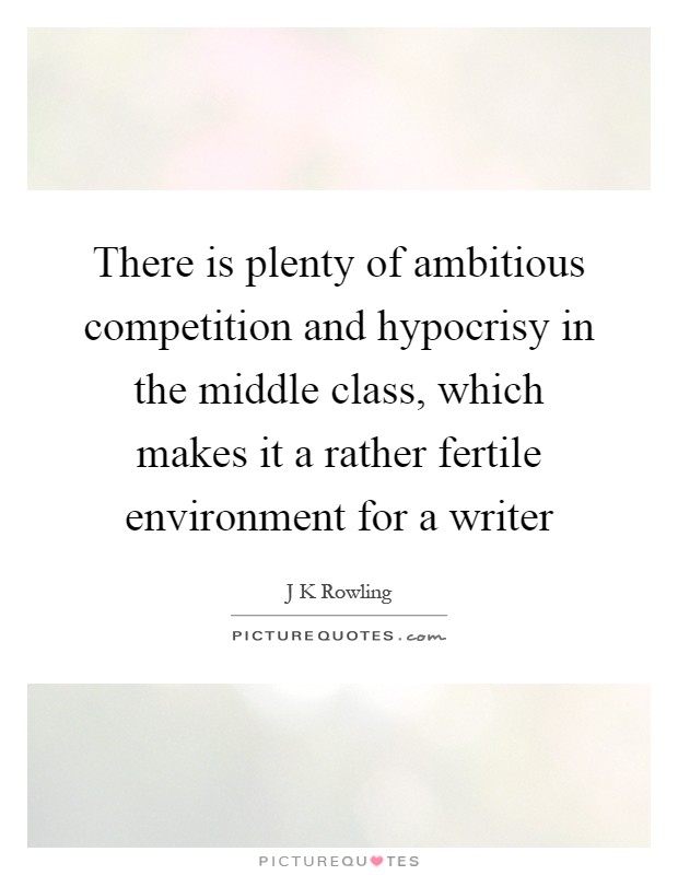 There is plenty of ambitious competition and hypocrisy in the middle class, which makes it a rather fertile environment for a writer Picture Quote #1