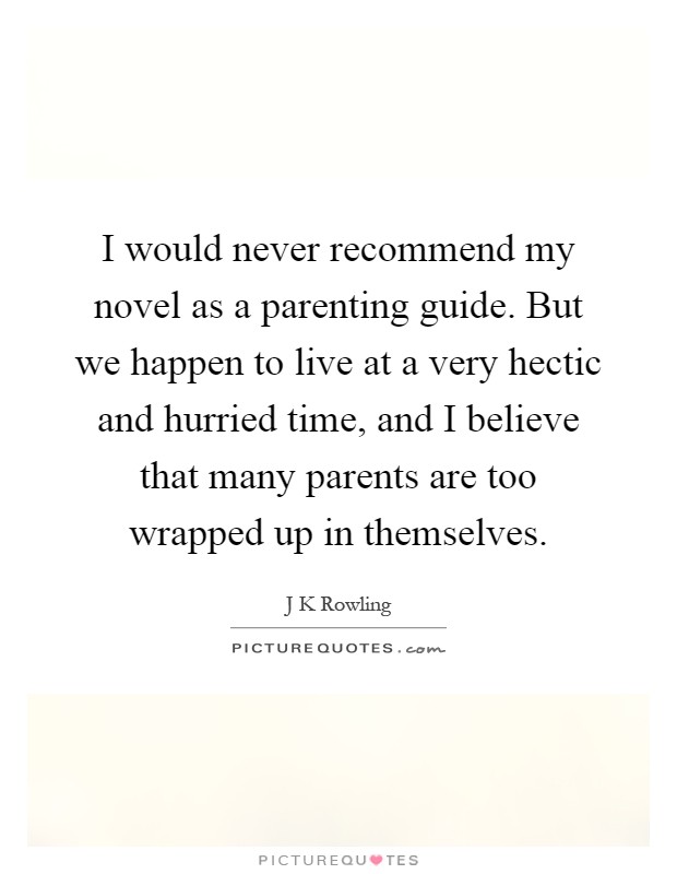 I would never recommend my novel as a parenting guide. But we happen to live at a very hectic and hurried time, and I believe that many parents are too wrapped up in themselves Picture Quote #1