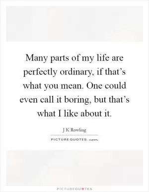 Many parts of my life are perfectly ordinary, if that’s what you mean. One could even call it boring, but that’s what I like about it Picture Quote #1