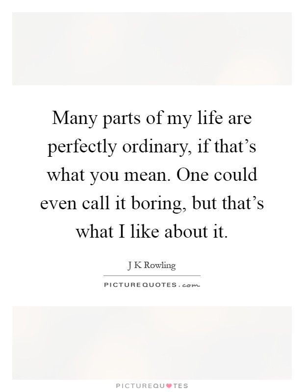 Many parts of my life are perfectly ordinary, if that's what you mean. One could even call it boring, but that's what I like about it Picture Quote #1