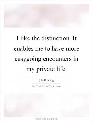 I like the distinction. It enables me to have more easygoing encounters in my private life Picture Quote #1