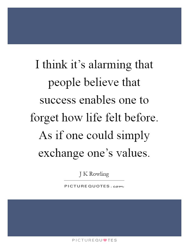 I think it's alarming that people believe that success enables one to forget how life felt before. As if one could simply exchange one's values Picture Quote #1